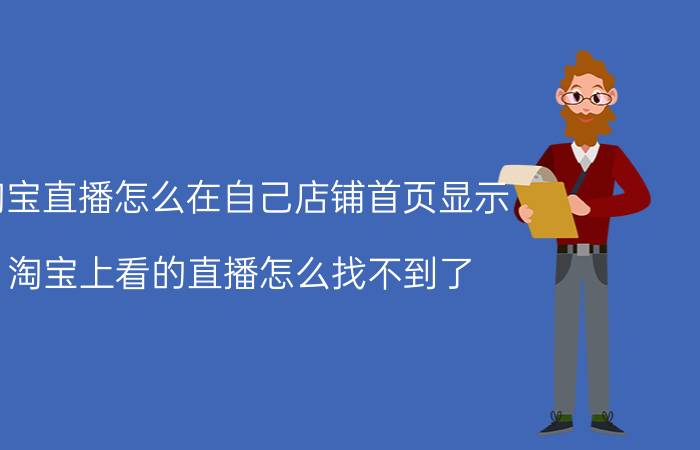 淘宝直播怎么在自己店铺首页显示 淘宝上看的直播怎么找不到了？